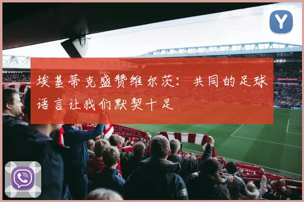 埃基蒂克盛赞维尔茨：共同的足球语言让我们默契十足