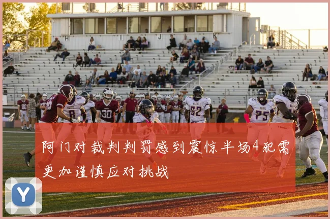 阿门对裁判判罚感到震惊半场4犯需更加谨慎应对挑战