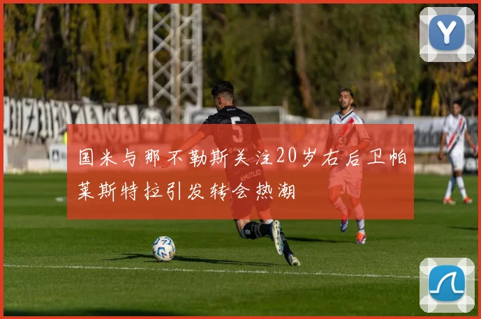 国米与那不勒斯关注20岁右后卫帕莱斯特拉引发转会热潮