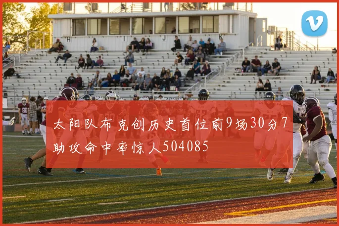 太阳队布克创历史首位前9场30分7助攻命中率惊人504085