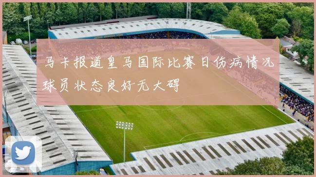 马卡报道皇马国际比赛日伤病情况球员状态良好无大碍