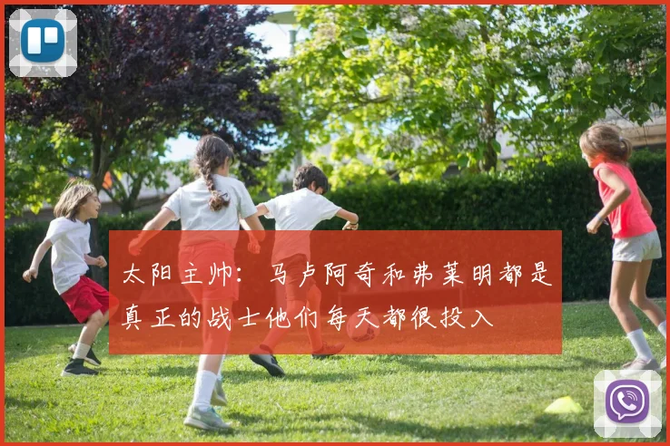 太阳主帅：马卢阿奇和弗莱明都是真正的战士他们每天都很投入