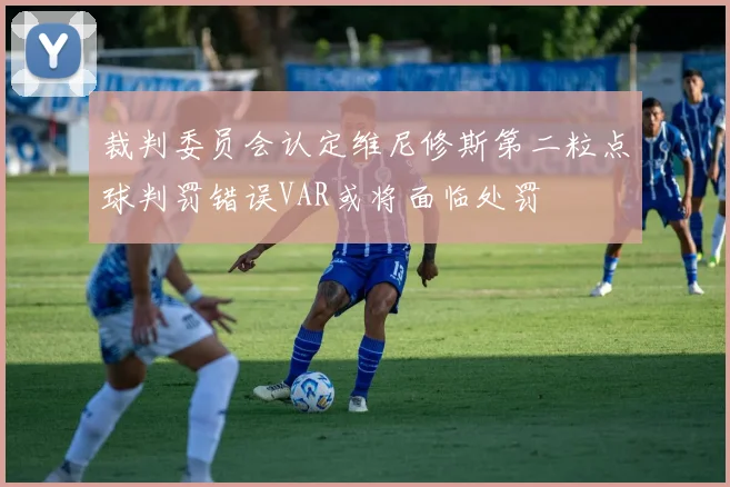 裁判委员会认定维尼修斯第二粒点球判罚错误VAR或将面临处罚