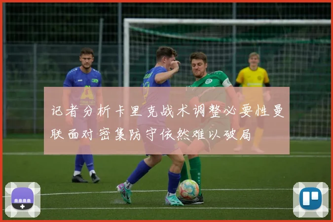 记者分析卡里克战术调整必要性曼联面对密集防守依然难以破局