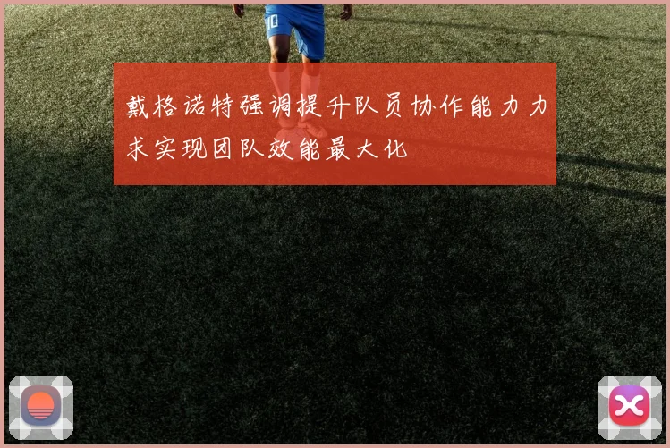 戴格诺特强调提升队员协作能力力求实现团队效能最大化