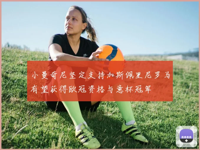 小曼奇尼坚定支持加斯佩里尼罗马有望获得欧冠资格与意杯冠军