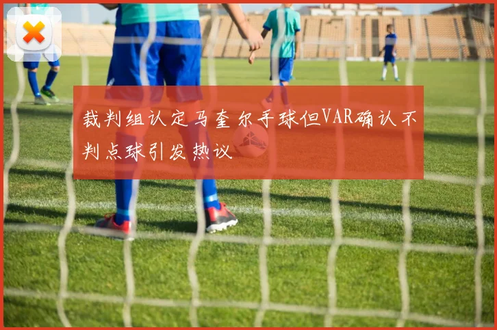 裁判组认定马奎尔手球但VAR确认不判点球引发热议