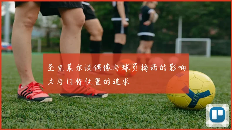 圣克莱尔谈偶像与球员梅西的影响力与门将位置的追求