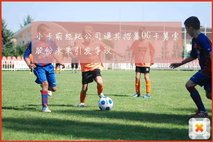 小卡前经纪公司逼其招募OG卡舅索股份未果引发争议