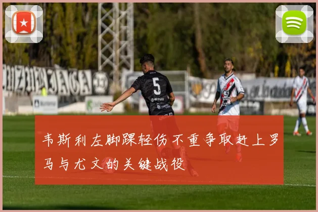 韦斯利左脚踝轻伤不重争取赶上罗马与尤文的关键战役