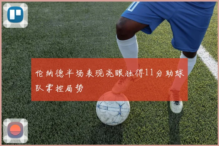伦纳德半场表现亮眼独得11分助球队掌控局势