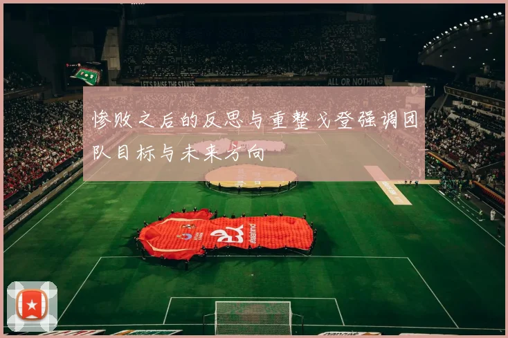 惨败之后的反思与重整戈登强调团队目标与未来方向