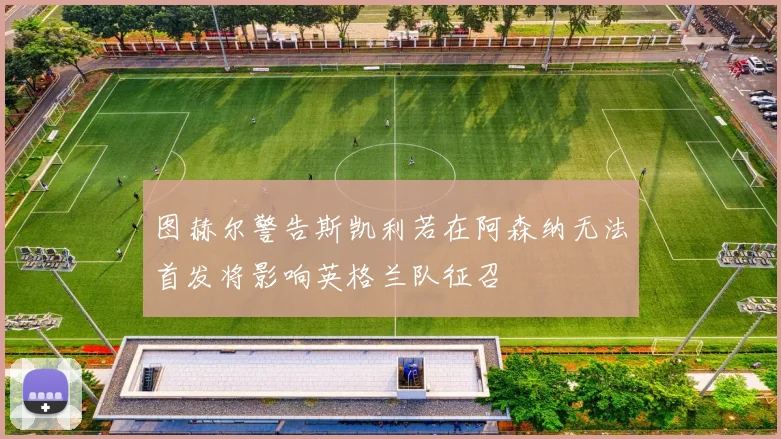 图赫尔警告斯凯利若在阿森纳无法首发将影响英格兰队征召