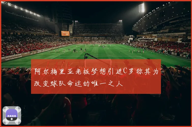 阿尔梅里亚老板梦想引进C罗称其为改变球队命运的唯一之人