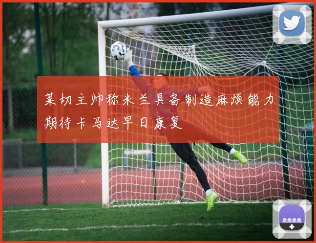 莱切主帅称米兰具备制造麻烦能力期待卡马达早日康复