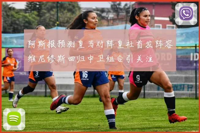 阿斯报预测皇马对阵皇社首发阵容维尼修斯回归中卫组合引关注