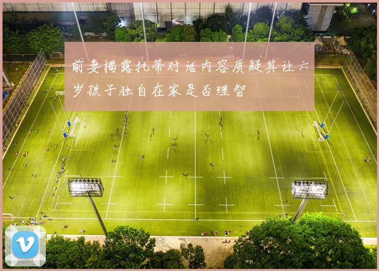 前妻揭露托蒂对话内容质疑其让六岁孩子独自在家是否理智