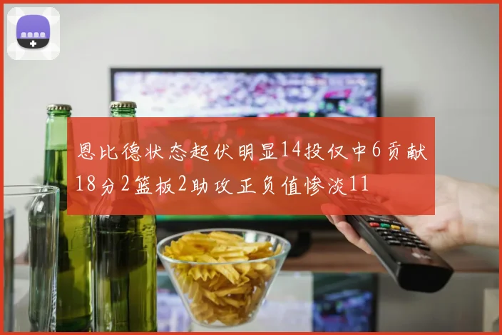 恩比德状态起伏明显14投仅中6贡献18分2篮板2助攻正负值惨淡11