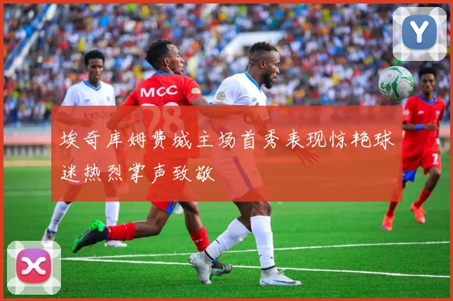 埃奇库姆费城主场首秀表现惊艳球迷热烈掌声致敬