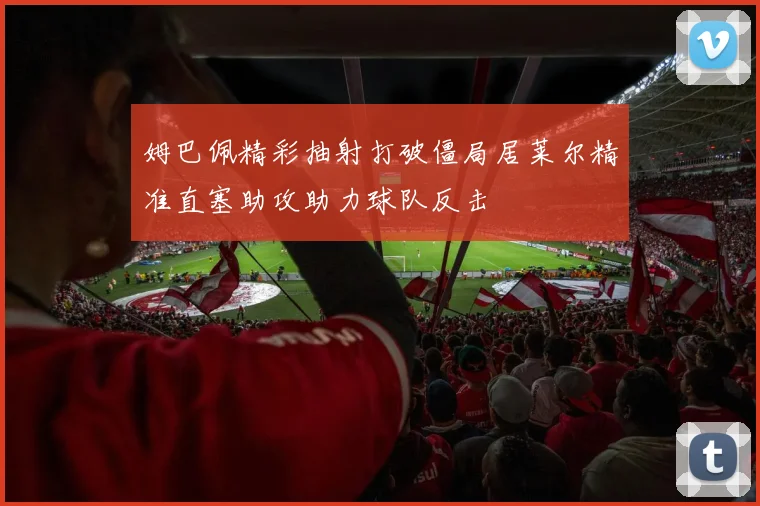 姆巴佩精彩抽射打破僵局居莱尔精准直塞助攻助力球队反击
