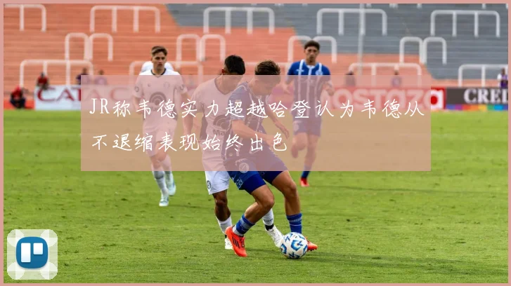 JR称韦德实力超越哈登认为韦德从不退缩表现始终出色