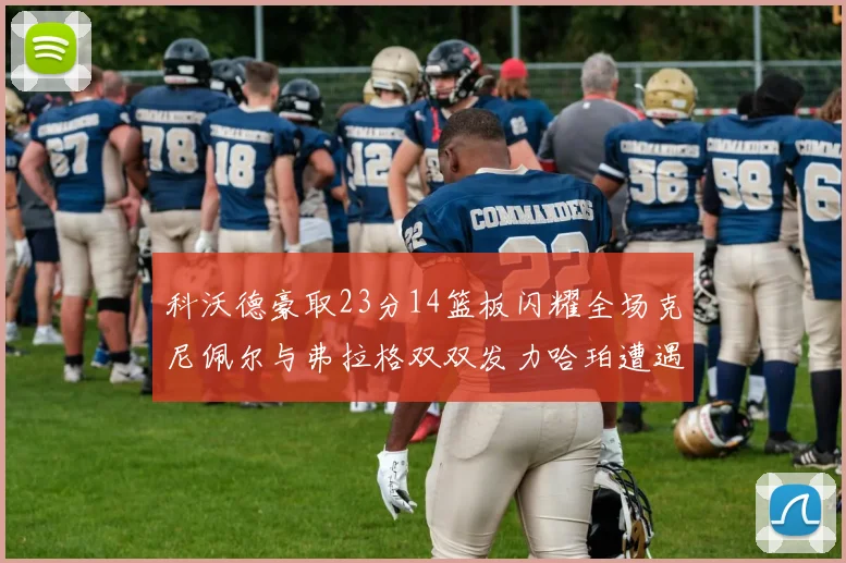 科沃德豪取23分14篮板闪耀全场克尼佩尔与弗拉格双双发力哈珀遭遇瓶颈表现低迷