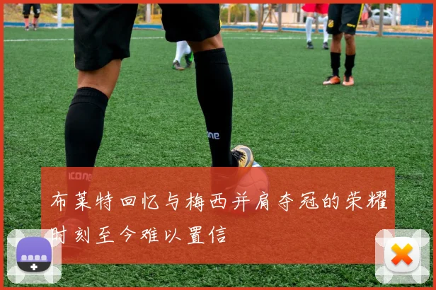布莱特回忆与梅西并肩夺冠的荣耀时刻至今难以置信