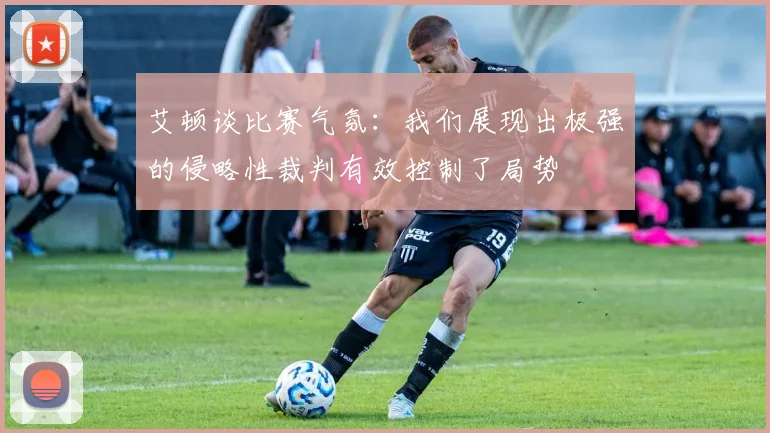艾顿谈比赛气氛：我们展现出极强的侵略性裁判有效控制了局势