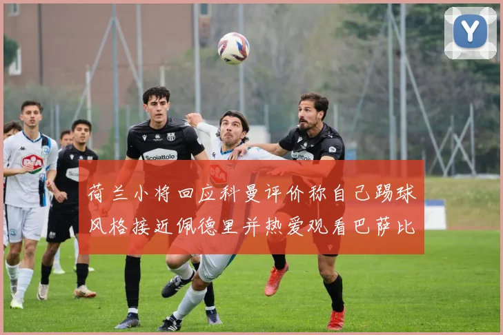 荷兰小将回应科曼评价称自己踢球风格接近佩德里并热爱观看巴萨比赛