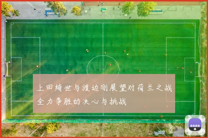 上田绮世与渡边刚展望对荷兰之战全力争胜的决心与挑战
