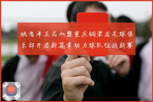 姚浩洋正式加盟重庆铜梁龙足球俱乐部开启新篇章助力球队征战新赛季