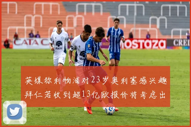 英媒称利物浦对23岁奥利塞感兴趣拜仁若收到超13亿欧报价将考虑出售