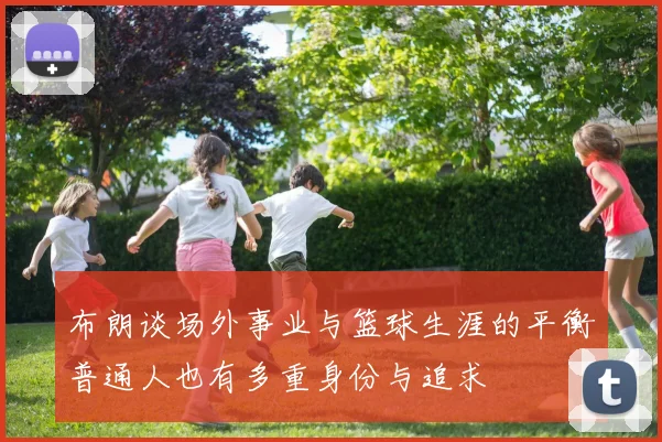 布朗谈场外事业与篮球生涯的平衡普通人也有多重身份与追求