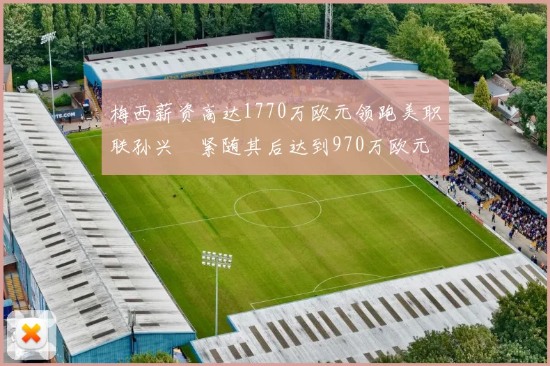 梅西薪资高达1770万欧元领跑美职联孙兴慜紧随其后达到970万欧元