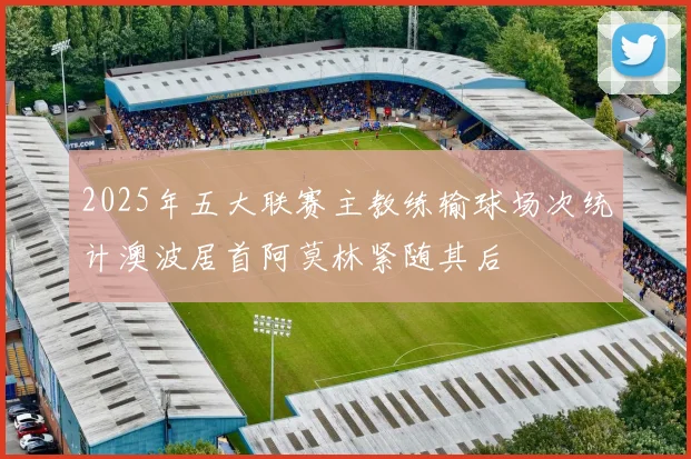 2025年五大联赛主教练输球场次统计澳波居首阿莫林紧随其后