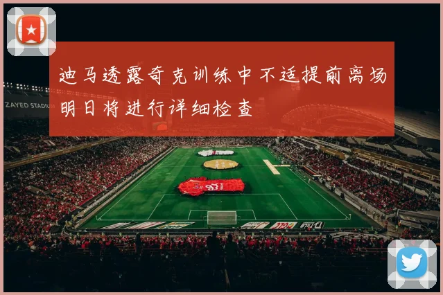 迪马透露奇克训练中不适提前离场明日将进行详细检查