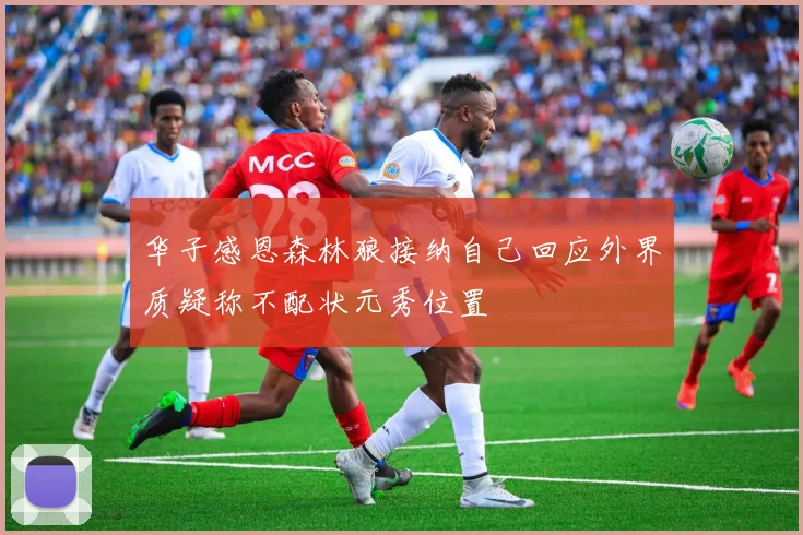 华子感恩森林狼接纳自己回应外界质疑称不配状元秀位置