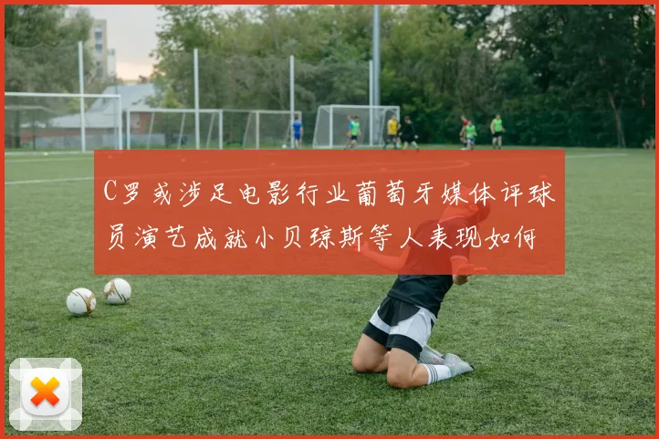 C罗或涉足电影行业葡萄牙媒体评球员演艺成就小贝琼斯等人表现如何