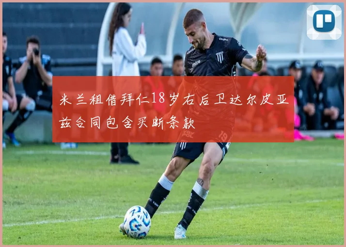 米兰租借拜仁18岁右后卫达尔皮亚兹合同包含买断条款