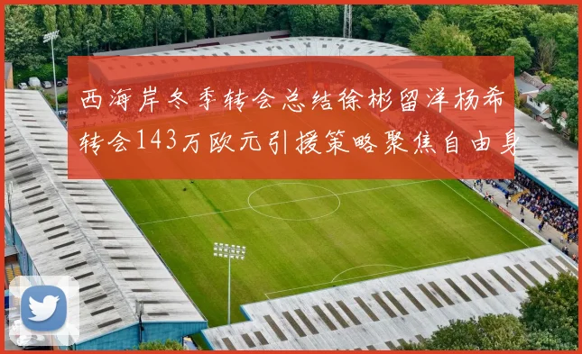西海岸冬季转会总结徐彬留洋杨希转会143万欧元引援策略聚焦自由身球员