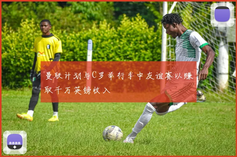 曼联计划与C罗举行季中友谊赛以赚取千万英镑收入