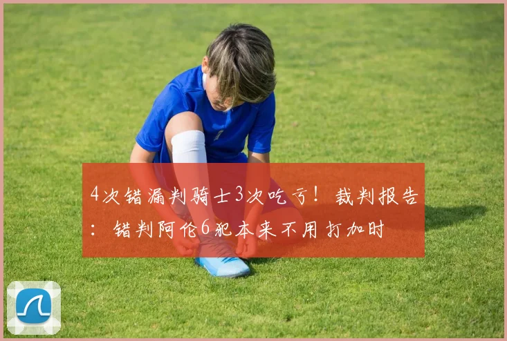 4次错漏判骑士3次吃亏！裁判报告：错判阿伦6犯本来不用打加时