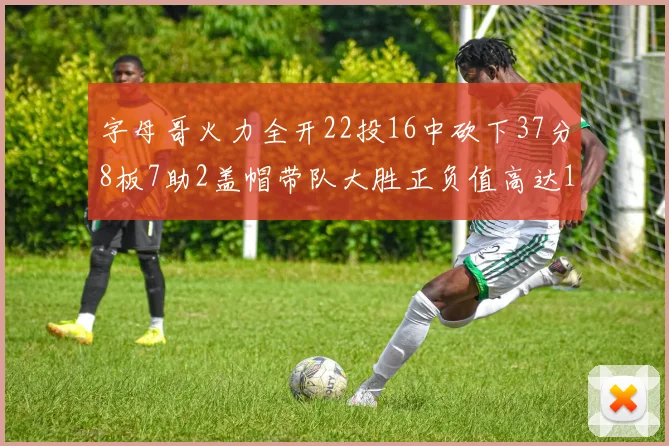 字母哥火力全开22投16中砍下37分8板7助2盖帽带队大胜正负值高达18