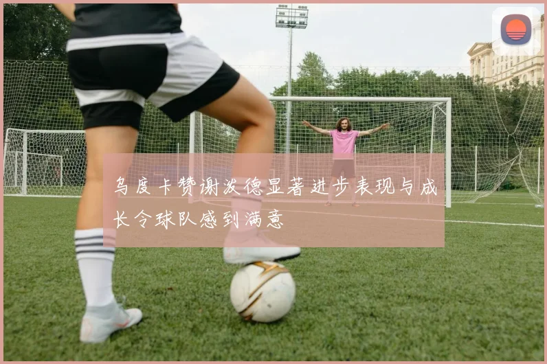 乌度卡赞谢泼德显著进步表现与成长令球队感到满意