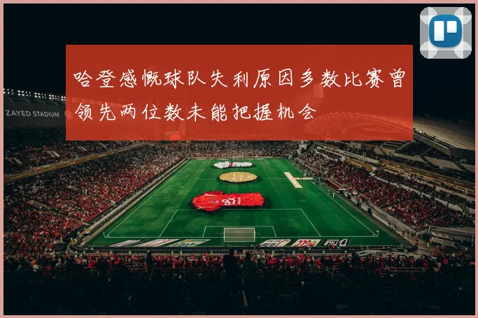 哈登感慨球队失利原因多数比赛曾领先两位数未能把握机会