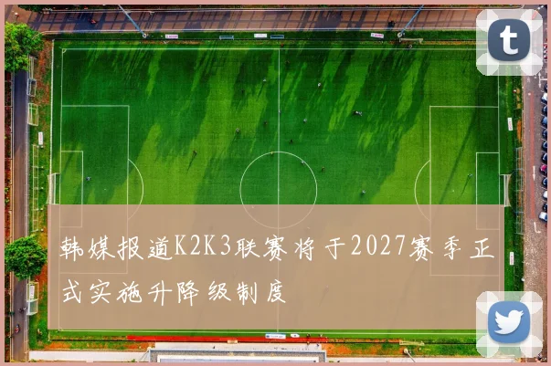 韩媒报道K2K3联赛将于2027赛季正式实施升降级制度