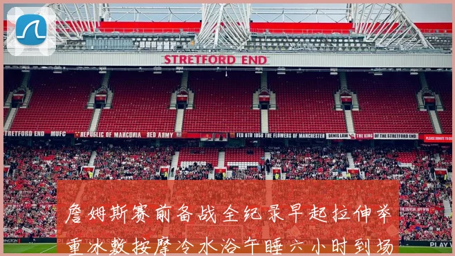 詹姆斯赛前备战全纪录早起拉伸举重冰敷按摩冷水浴午睡六小时到场准备