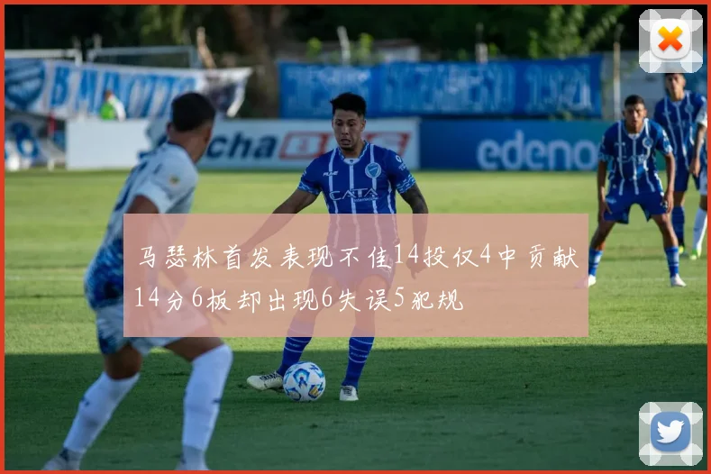 马瑟林首发表现不佳14投仅4中贡献14分6板却出现6失误5犯规