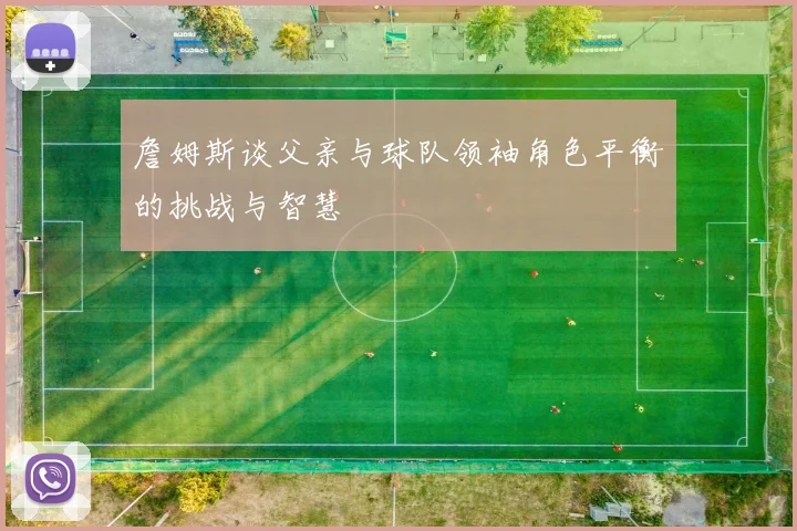 詹姆斯谈父亲与球队领袖角色平衡的挑战与智慧