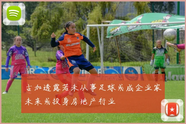 古加透露若未从事足球或成企业家未来或投身房地产行业